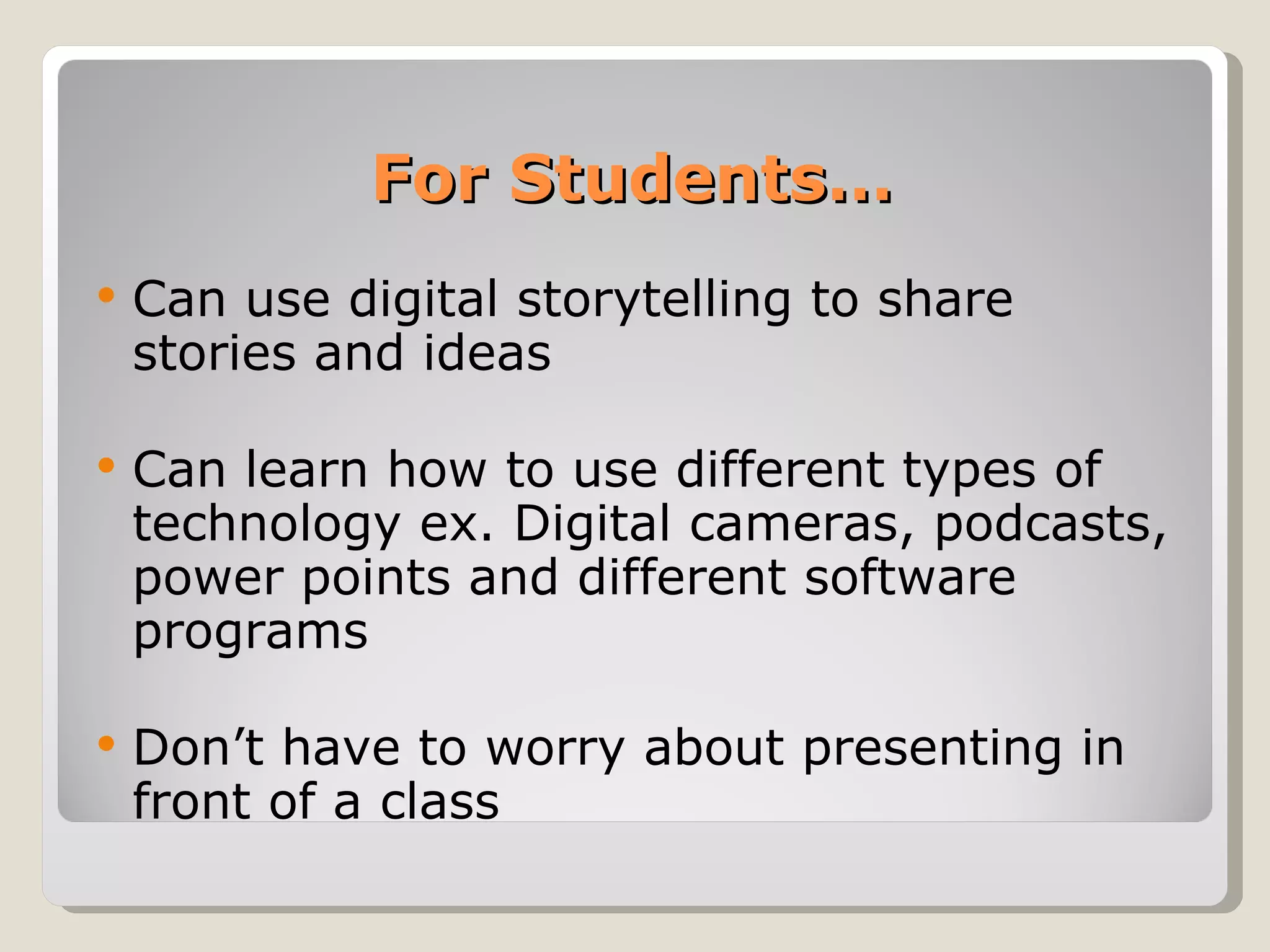 For Students… Can use digital storytelling to share stories and ideas Can learn how to use different types of technology ex. Digital cameras, podcasts, power points and different software programs Don’t have to worry about presenting in front of a class  