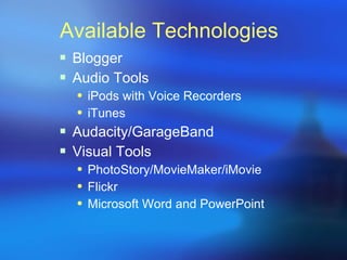 Available Technologies Blogger  Audio Tools iPods with Voice Recorders iTunes Audacity/GarageBand Visual Tools PhotoStory/MovieMaker/iMovie Flickr Microsoft Word and PowerPoint 