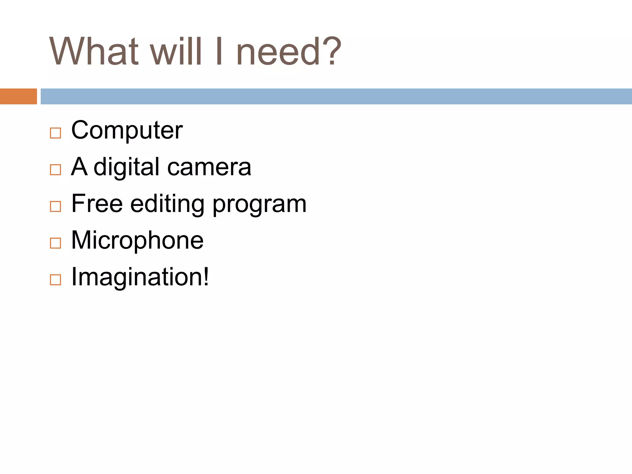 What will I need?ComputerA digital camera Free editing programMicrophoneImagination!