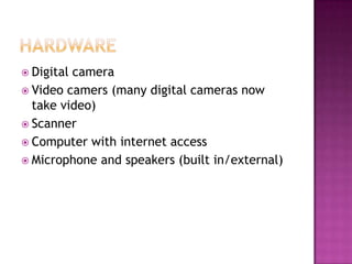 HardwareDigital cameraVideo camers (many digital cameras now take video)ScannerComputer with internet accessMicrophone and speakers (built in/external)
