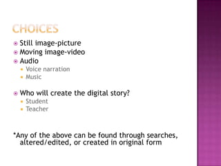 choicesStill image-pictureMoving image-videoAudioVoice narrationMusicWho will create the digital story?StudentTeacher *Any of the above can be found through searches, altered/edited, or created in original form