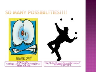 So many possibilities!!!!http://radio-weblogs.com/0107064/MyImages/stressed-out.jpghttp://butterflypages.files.wordpress.com/2009/08/juggling.jpg