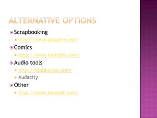 Alternative optionsScrapbookinghttp://www.glogster.com/Comicshttp://www.toondoo.com/Audio toolshttp://blabberize.com/AudacityOtherhttp://www.kerpoof.com/