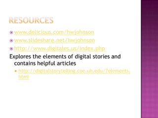 Resourceswww.delicious.com/hwjohnsonwww.slideshare.net/hwjohnsonhttp://www.digitales.us/index.phpExplores the elements of digital stories and contains helpful articleshttp://digitalstorytelling.coe.uh.edu/7elements.html