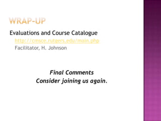 Wrap-upEvaluations and Course Cataloguehttp://cmsce.rutgers.edu/main.phpFacilitator, H. JohnsonFinal CommentsConsider joining us again.