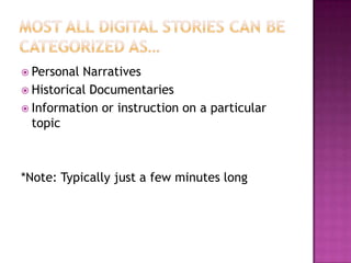 Most all digital stories can be categorized as…Personal NarrativesHistorical DocumentariesInformation or instruction on a particular topic*Note: Typically just a few minutes long