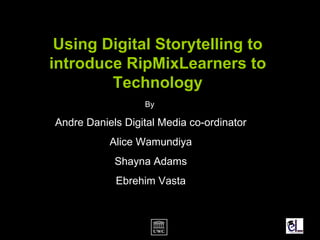 Using Digital Storytelling to introduce RipMixLearners to Technology By  Andre Daniels Digital Media co-ordinator Alice Wamundiya Shayna Adams Ebrehim Vasta 