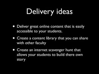 Delivery ideas
• Deliver great online content that is easily
  accessible to your students.
• Create a content library that you can share
  with other faculty
• Create an internet scavenger hunt that
  allows your students to build there own
  story
 