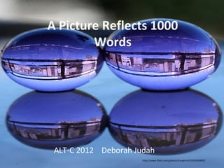 A Picture Reflects 1000
        Words




 ALT-C 2012 Deborah Judah
                      http://www.flickr.com/photos/lrargerich/3203435803/
 