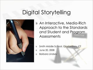 Digital Storytelling
     » An Interactive, Media-Rich
       Approach to the Standards
       and Student and Program
       Assessments

     »   Smith Middle School, Glastonbury, CT
     »   June 20, 2008
     »   Barbara Lindsey
 