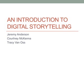AN INTRODUCTION TO
DIGITAL STORYTELLING
Jeremy Anderson
Courtney McKenna
Tracy Van Oss
 