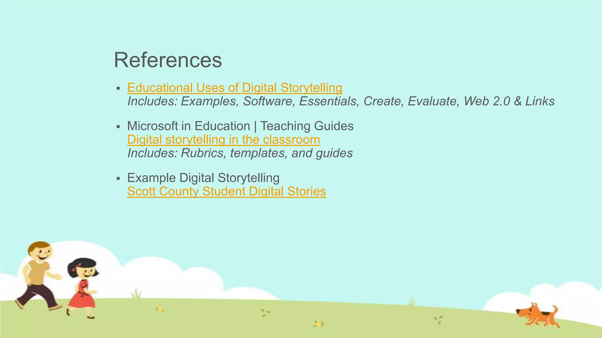References
   Educational Uses of Digital Storytelling
    Includes: Examples, Software, Essentials, Create, Evaluate, Web 2.0 & Links
   Microsoft in Education | Teaching Guides
    Digital storytelling in the classroom
    Includes: Rubrics, templates, and guides
   Example Digital Storytelling
    Scott County Student Digital Stories
 