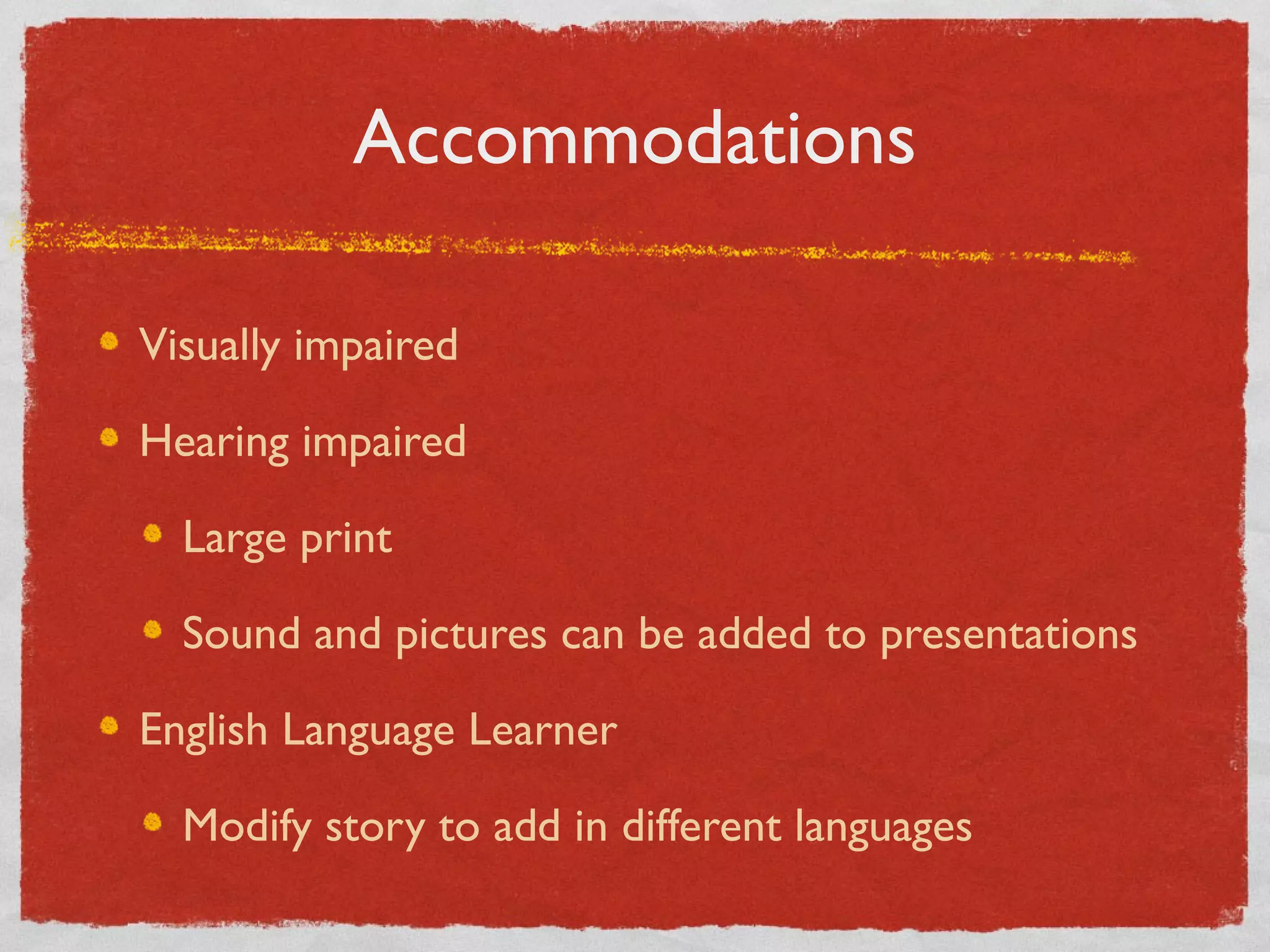 Accommodations

Visually impaired

Hearing impaired

  Large print

  Sound and pictures can be added to presentations

English Language Learner

  Modify story to add in different languages
 