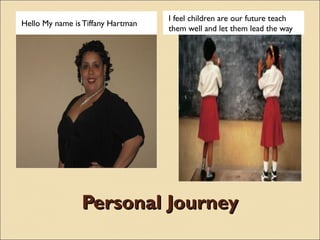 I feel children are our future teach
Hello My name is Tiffany Hartman
                                   them well and let them lead the way




                Personal Journey
 