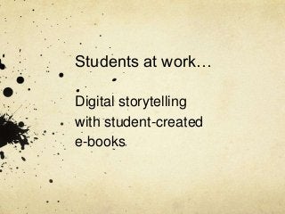 Students at work…
Digital storytelling
with student-created
e-books
 