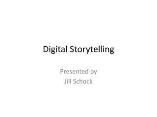 Digital 
Storytelling 
Presented by 
Jill Schock 
 