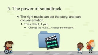 5. The power of soundtrack
 The right music can set the story, and can
convey emotion.
 Think about, if you:
 “Change the music… change the emotion.”
 