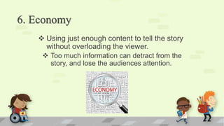6. Economy
 Using just enough content to tell the story
without overloading the viewer.
 Too much information can detract from the
story, and lose the audiences attention.
 