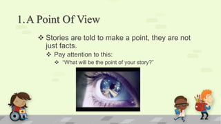 1.A Point Of View
 Stories are told to make a point, they are not
just facts.
 Pay attention to this:
 “What will be the point of your story?”
 