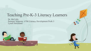 Teaching Pre-K-3 Literacy Learners
Dr. McCully
Summer Semester 6706 Literacy Development PreK-3
Lynell Strickland
 