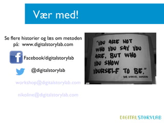 Vær med!
Se flere historier og læs om metoden
på: www.digitalstorylab.com
Facebook/digitalstorylab
@digitalstorylab
workshop@digitalstorylab.com
nikoline@digitalstorylab.com
 