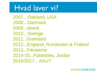 Hvad laver vi?
2007…Oakland, USA
2008…Danmark
2009...Island
2010…Sverige
2011...Grønland
2012...England, Rumænien & Finland
2013...Færøerne
2014-15...Palæstina, Jordan
2016/2017…AAU?
 