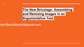 The New Bricolage: Assembling
and Remixing Images in an
Argumentative Text
Joel Bloch (jbloch10@gmail.com)
 