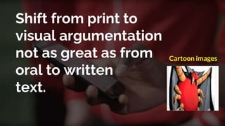 Shift from print to
visual argumentation
not as great as from
oral to written
text.
Cartoon images
 