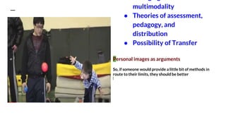 multimodality
● Theories of assessment,
pedagogy, and
distribution
● Possibility of Transfer
Personal images as arguments
So, if someone would provide a little bit of methods in
route to their limits, they should be better
 