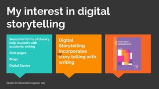 My interest in digital
storytelling
ing
Search for forms of literary
help students with
academic writing
Web pages
Blogs
Digital Stories
Digital
Storytelling
incorporates
story telling with
writing
Quotes for illustration purposes only
 