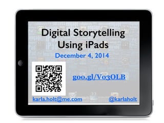 Digital Storytelling 
Using iPads 
December 4, 2014 
goo.gl/Vo3OLB 
karla.holt@me.com 
karla.holt@me.com 
@karlaholt 
 
