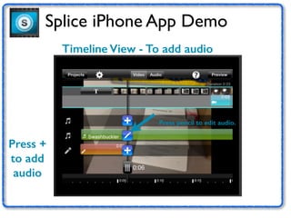 Splice iPhone App Demo 
Timeline View - To add audio 
Press + 
to add 
audio 
Press pencil to edit audio. 
 