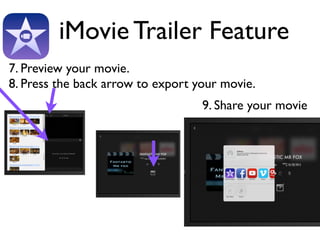 iMovie Trailer Feature 
7. Preview your movie. 
8. Press the back arrow to export your movie. 
9. Share your movie 
 