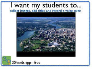 I want my students to... 
collect images, add titles and record a voice-over. 
30hands app - free 
 