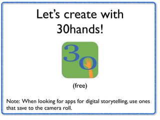 Let’s create with 
30hands! 
(free) 
Note: When looking for apps for digital storytelling, use ones 
that save to the camera roll. 
 