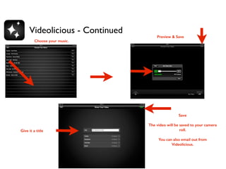 Videolicious - Continued 
56 
Choose your music. 
Preview & Save 
Give it a title 
Save 
The video will be saved to your camera 
roll. 
You can also email out from 
Videolicious. 
 