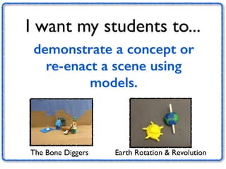 I want my students to... 
demonstrate a concept or 
re-enact a scene using 
models. 
The Bone Diggers Earth Rotation & Revolution 
 
