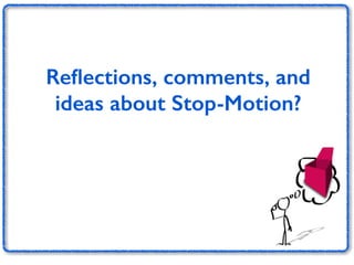 Reflections, comments, and 
ideas about Stop-Motion? 
 