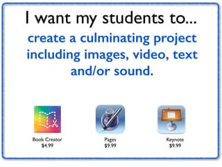 I want my students to... 
create a culminating project 
including images, video, text 
Book Creator 
$4.99 
Pages 
$9.99 
Keynote 
$9.99 
and/or sound. 
 