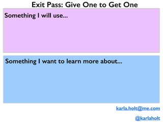 Exit Pass: Give One to Get One 
karla.holt@me.com 
@karlaholt 
Something I will use... 
Something I want to learn more about... 
