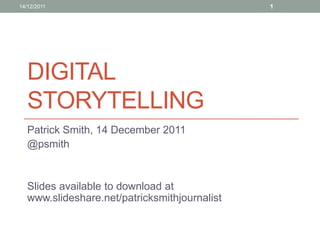 14/12/2011                                     1




   DIGITAL
   STORYTELLING
   Patrick Smith, 14 December 2011
   @psmith


   Slides available to download at
   www.slideshare.net/patricksmithjournalist
 