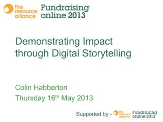 Demonstrating Impact
through Digital Storytelling

Colin Habberton
Thursday 16th May 2013
Supported by -

 