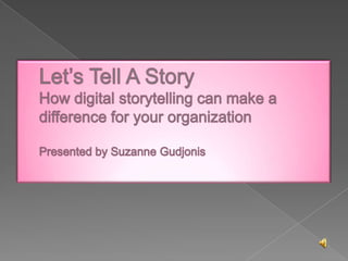 Let’s Tell A StoryHow digital storytelling can make a difference for your organizationPresented by Suzanne Gudjonis 