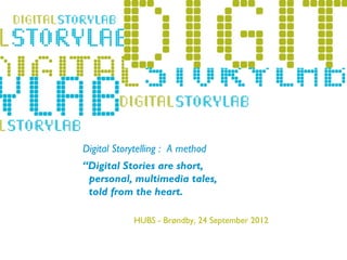 Digital Storytelling : A method
          “Digital Stories are short,
           personal, multimedia tales,
-   Lillehammer 2011heart.
           told from the

                      HUBS - Brøndby, 24 September 2012
 