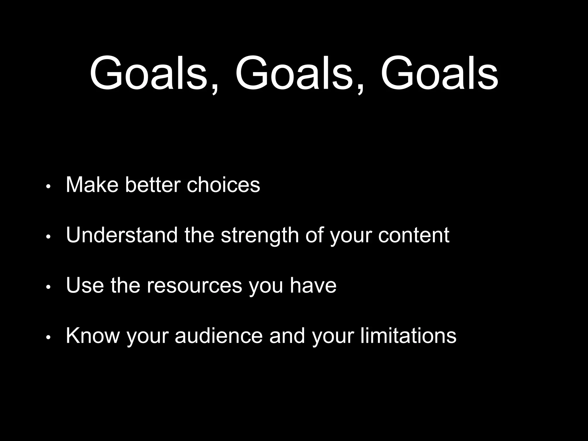 Goals, Goals, Goals
• Understand the strength of your content
• Use the resources you have
• Know your audience and your limitations
