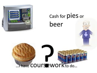 Cash for pies or beer?…I have courseworkto do…