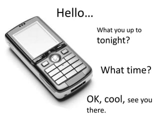 Hello…What you up to tonight?What time?OK, cool, see you there.