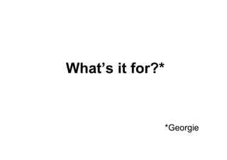 What’s it for?*


                  *Georgie
 