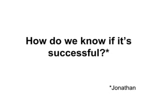 How do we know if it’s
    successful?*


                 *Jonathan
 