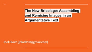 The New Bricolage: Assembling
and Remixing Images in an
Argumentative Text
Joel Bloch (jbloch10@gmail.com)
 